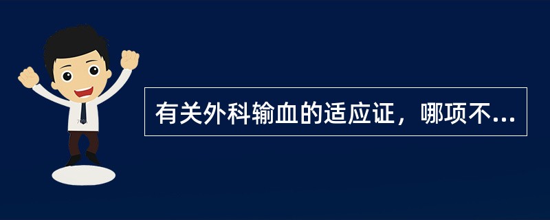 有关外科输血的适应证，哪项不恰当？( )A、血友病患者应预防出血B、急性失血量大