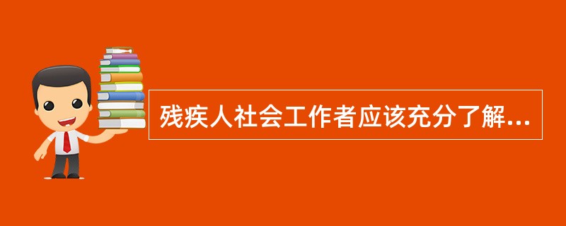 残疾人社会工作者应该充分了解残疾人群体的社会处境,了解残疾人群体的生活经历,消除