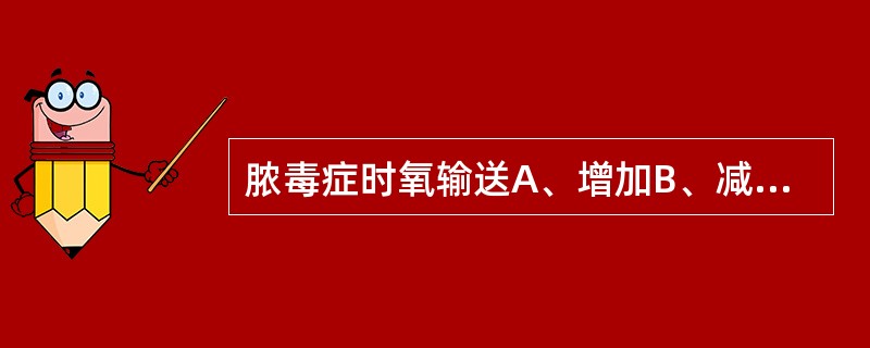 脓毒症时氧输送A、增加B、减少C、不变D、先减少后增加E、先增加后减少