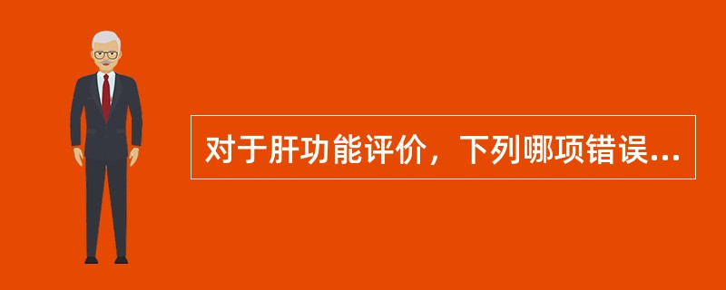 对于肝功能评价，下列哪项错误A、血清丙氨酸转氨酶(ALT)和天冬氨酸转氨酶(AS