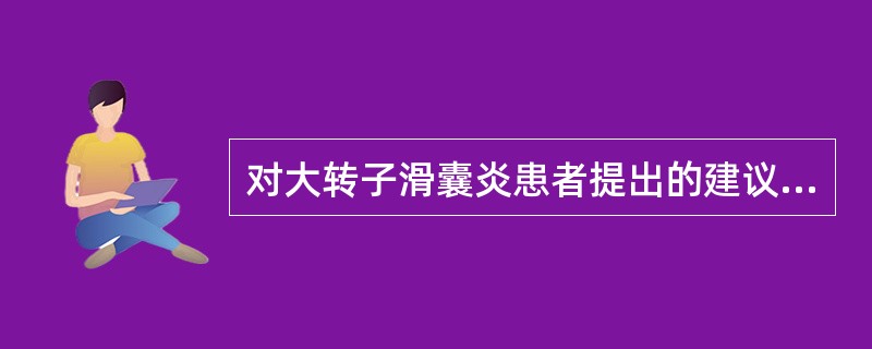对大转子滑囊炎患者提出的建议应是( )。A、卧床休息B、慢性滑囊炎可用冷包敷C、