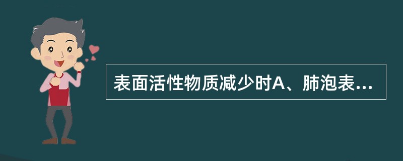 表面活性物质减少时A、肺泡表面张力不变而肺顺应性增加B、肺泡表面张力降低而肺顺应