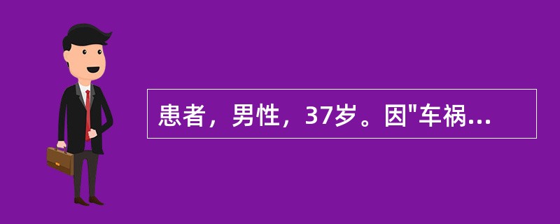 患者，男性，37岁。因"车祸致多发伤6小时"入院。入院时神志不清，体温39.5℃