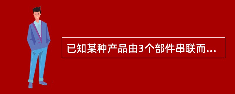 已知某种产品由3个部件串联而成,假定每个部件彼此独立,且工作到100000h的可