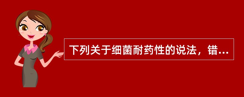 下列关于细菌耐药性的说法，错误的是A、通过转导将耐药性质粒传递给受体菌，可导致耐