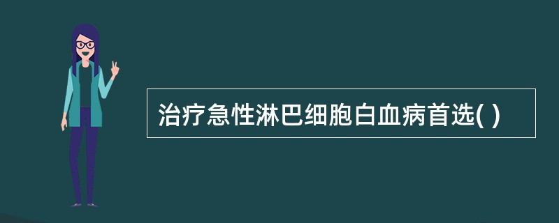 治疗急性淋巴细胞白血病首选( )