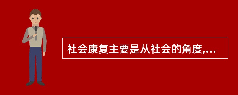 社会康复主要是从社会的角度,采取各种有效措施,为残疾人创造一种适合其生存发展的良