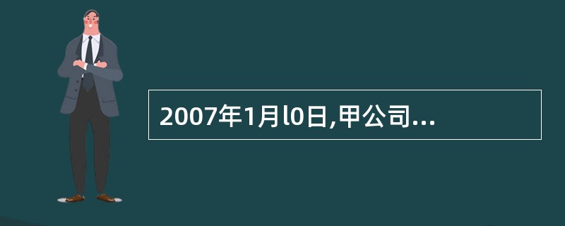 2007年1月l0日,甲公司与乙公司签订一份买卖合同。合同约定:甲公司向乙公司购