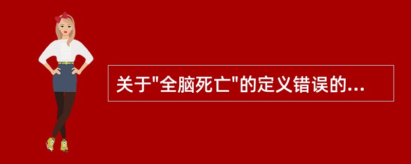 关于"全脑死亡"的定义错误的是( )A、大脑、中脑、小脑和脑干的不可逆的死亡B、