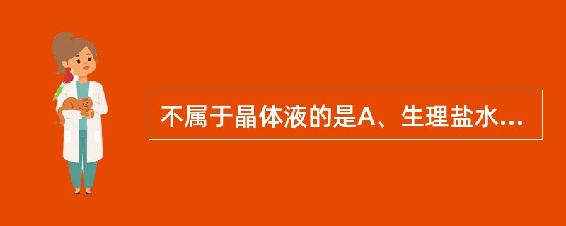 不属于晶体液的是A、生理盐水B、5%葡萄糖C、碳酸氢钠林格液D、乳酸钠林格液E、