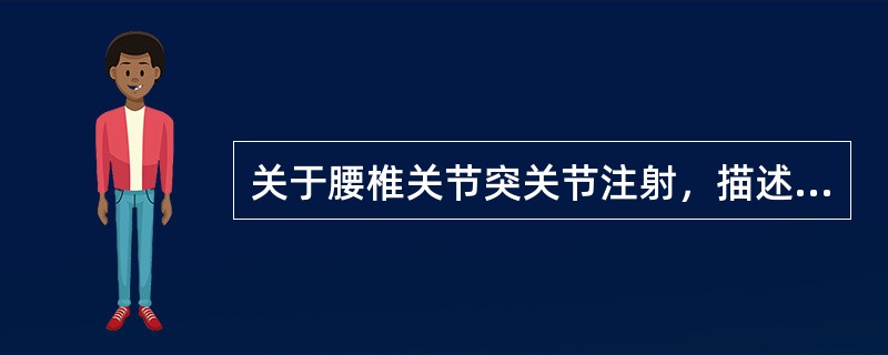 关于腰椎关节突关节注射，描述不正确的是A、严格执行无菌操作，预防感染B、慎防药液