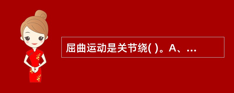 屈曲运动是关节绕( )。A、冠状轴运动，致相关关节两骨彼此接近B、矢状轴运动，致