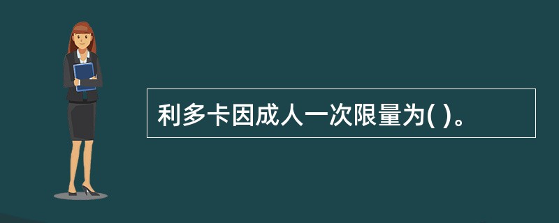 利多卡因成人一次限量为( )。