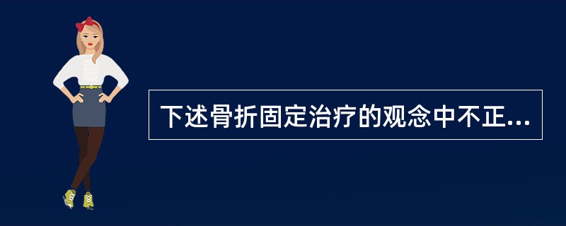 下述骨折固定治疗的观念中不正确的是( )。A、内固定物种类繁多，可根据骨折类型及