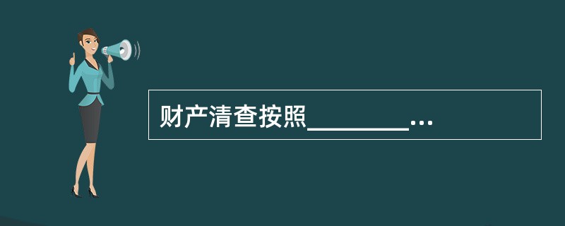 财产清查按照_________,可以分为定期和不定期清查.