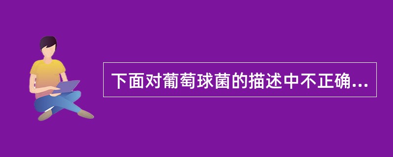 下面对葡萄球菌的描述中不正确的是( )。A、金黄色葡萄球菌感染的特点是局限性组织