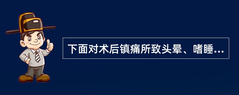 下面对术后镇痛所致头晕、嗜睡的叙述中不正确的是( )。A、治疗这种头晕、嗜睡还需