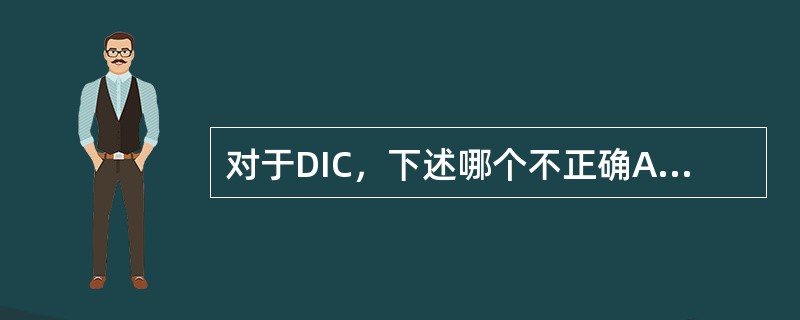 对于DIC，下述哪个不正确A、血小板减少B、血片中破碎细胞增加C、血清纤维蛋白原