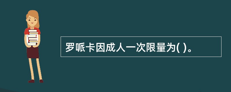 罗哌卡因成人一次限量为( )。