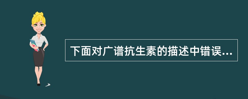 下面对广谱抗生素的描述中错误的是A、广谱的半合成青霉素：氨苄西林、羧苄西林、替卡