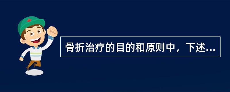 骨折治疗的目的和原则中，下述不正确的是( )。A、治疗骨折的三大原则之二是固定B