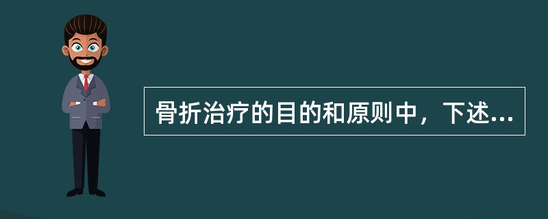 骨折治疗的目的和原则中，下述错误的是A、治疗骨折的最终目的是：无论多久多难，都要