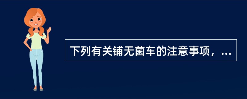 下列有关铺无菌车的注意事项，不正确的是A、铺无菌车需用4～6层无菌单B、无菌单应