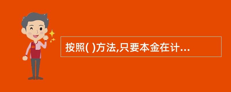 按照( )方法,只要本金在计息周期中获得利息,无论时间多长,所生利息均不加入本金