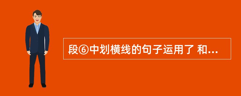 段⑥中划横线的句子运用了 和 的人物描写方法。