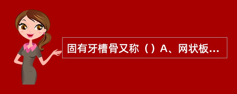 固有牙槽骨又称（）A、网状板B、束状板C、硬骨板D、密板