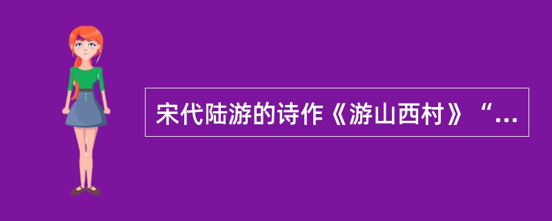 宋代陆游的诗作《游山西村》“莫笑农家腊酒浑,丰年留客足鸡豚。山重水复疑无路,柳暗