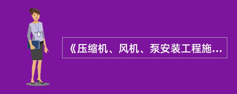 《压缩机、风机、泵安装工程施工及验收规范》GB50275 的有关规定。( )