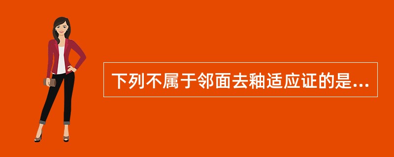 下列不属于邻面去釉适应证的是A、轻度间隙不足B、Bolton指数不调C、口腔卫生