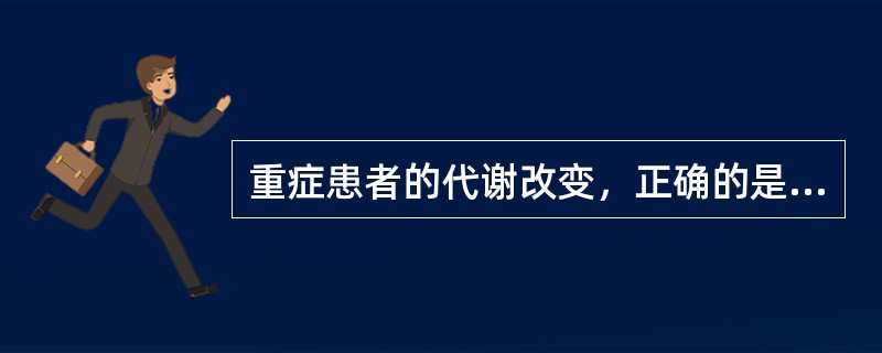 重症患者的代谢改变，正确的是A、葡萄糖氧化利用增加B、脂肪氧化加速C、蛋白质合成