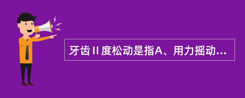 牙齿Ⅱ度松动是指A、用力摇动时有轻微动度B、颊舌向及近远中向均有动度C、近远中向