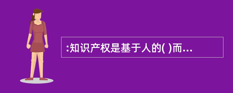 :知识产权是基于人的( )而产生的权利( )