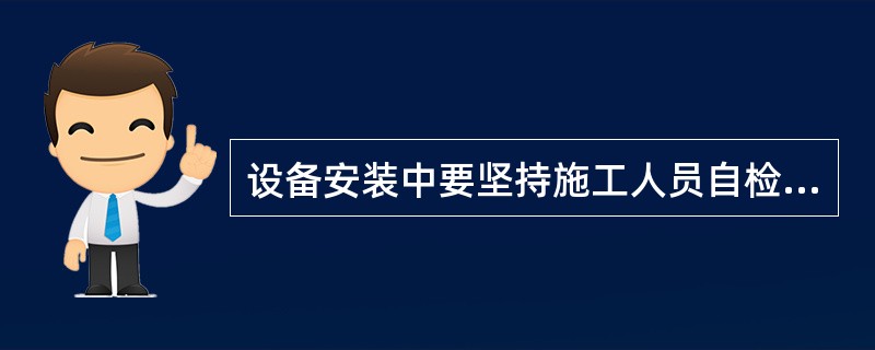 设备安装中要坚持施工人员自检、下道工序的互检、安装单位专职质检人员的专检及( )