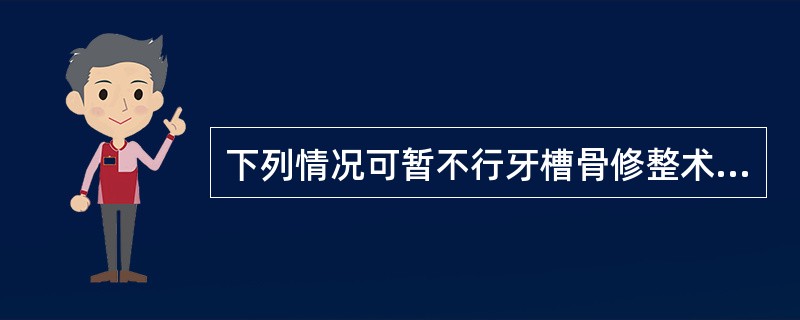 下列情况可暂不行牙槽骨修整术的是A、拔牙后2个月，下颌骨尖压痛明显B、上颌无牙颌