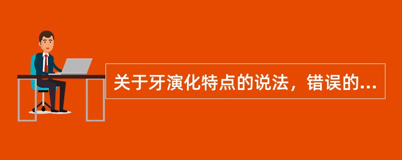 关于牙演化特点的说法，错误的是A、牙数由多变少B、牙根从无到有C、牙列从多牙列向