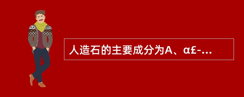 人造石的主要成分为A、α£­半水硫酸钙B、β£­半水硫酸钙C、α及β£­半水硫酸