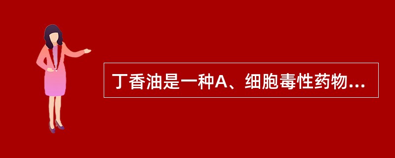 丁香油是一种A、细胞毒性药物B、组胺类药物C、神经毒性药物D、白介素类药物E、抗