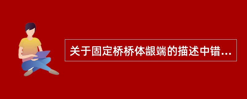 关于固定桥桥体龈端的描述中错误的是A、高度抛光B、与牙槽嵴黏膜接触C、最好为凹形