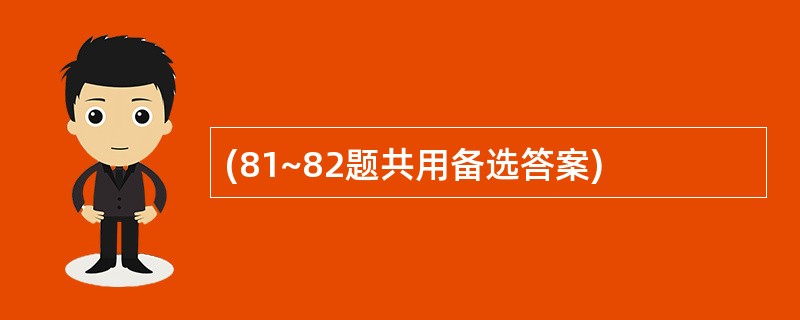 (81~82题共用备选答案)