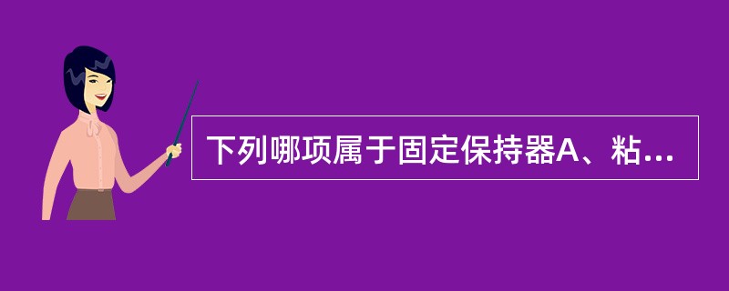 下列哪项属于固定保持器A、粘固式前牙舌侧保持器B、标准Hawley保持器C、改良