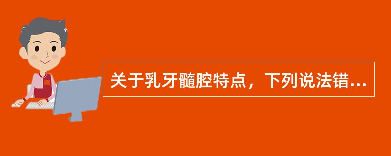 关于乳牙髓腔特点，下列说法错误的是A、牙髓室大B、髓室壁薄C、髓角高D、根管细E