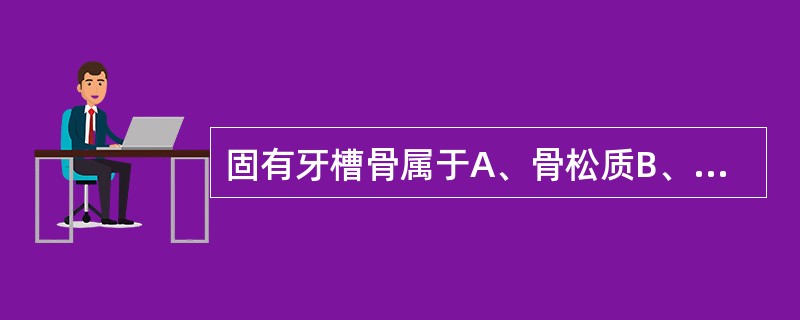 固有牙槽骨属于A、骨松质B、密质骨C、束状骨D、纤维软骨E、骨小梁