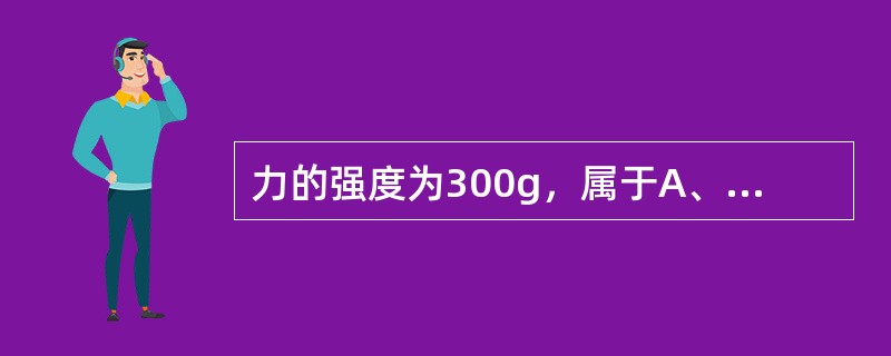 力的强度为300g，属于A、重度力B、轻力C、矫形力D、中度力E、间歇力