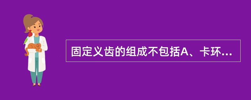 固定义齿的组成不包括A、卡环B、固位体C、桥体D、连接体E、人工牙