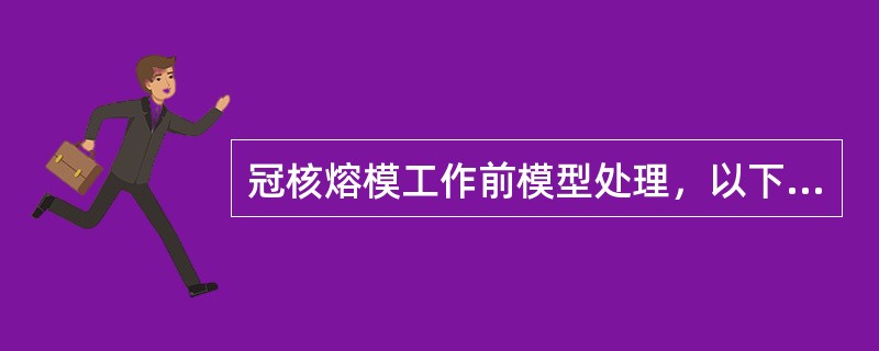 冠核熔模工作前模型处理，以下内容正确的是A、去除模型根面边缘石膏瘤B、观察根管内