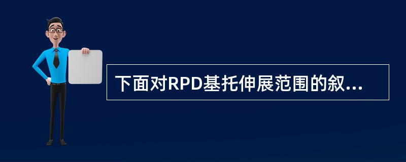 下面对RPD基托伸展范围的叙述不正确的是（）A、尽量扩大基托范围B、上颌后牙游